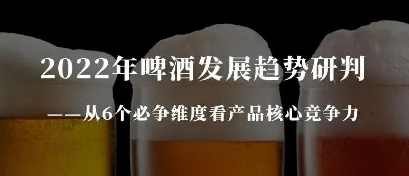 2022年啤酒發(fā)展趨勢(shì)研判——從6個(gè)必爭(zhēng)維度看產(chǎn)品核心競(jìng)爭(zhēng)力